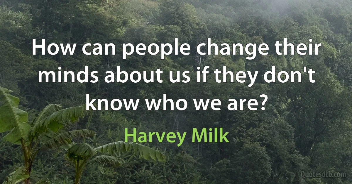 How can people change their minds about us if they don't know who we are? (Harvey Milk)