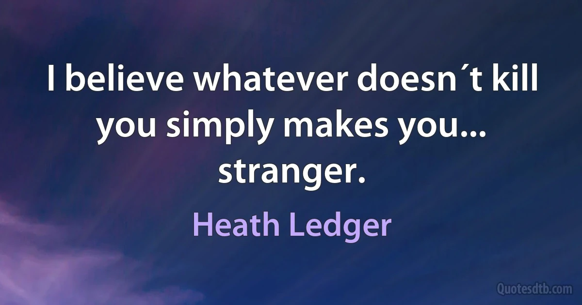 I believe whatever doesn´t kill you simply makes you... stranger. (Heath Ledger)