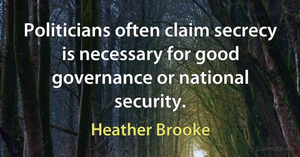 Politicians often claim secrecy is necessary for good governance or national security. (Heather Brooke)