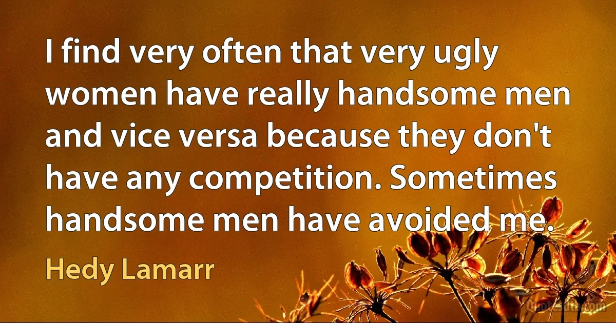 I find very often that very ugly women have really handsome men and vice versa because they don't have any competition. Sometimes handsome men have avoided me. (Hedy Lamarr)