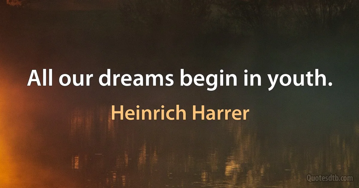 All our dreams begin in youth. (Heinrich Harrer)