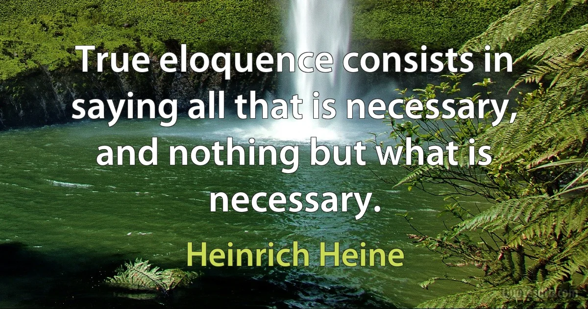 True eloquence consists in saying all that is necessary, and nothing but what is necessary. (Heinrich Heine)