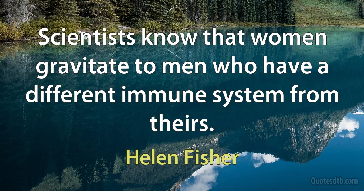 Scientists know that women gravitate to men who have a different immune system from theirs. (Helen Fisher)