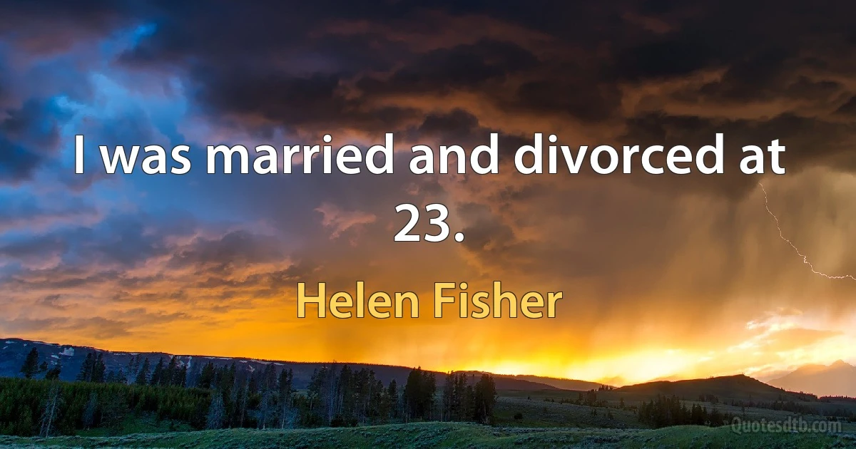 I was married and divorced at 23. (Helen Fisher)