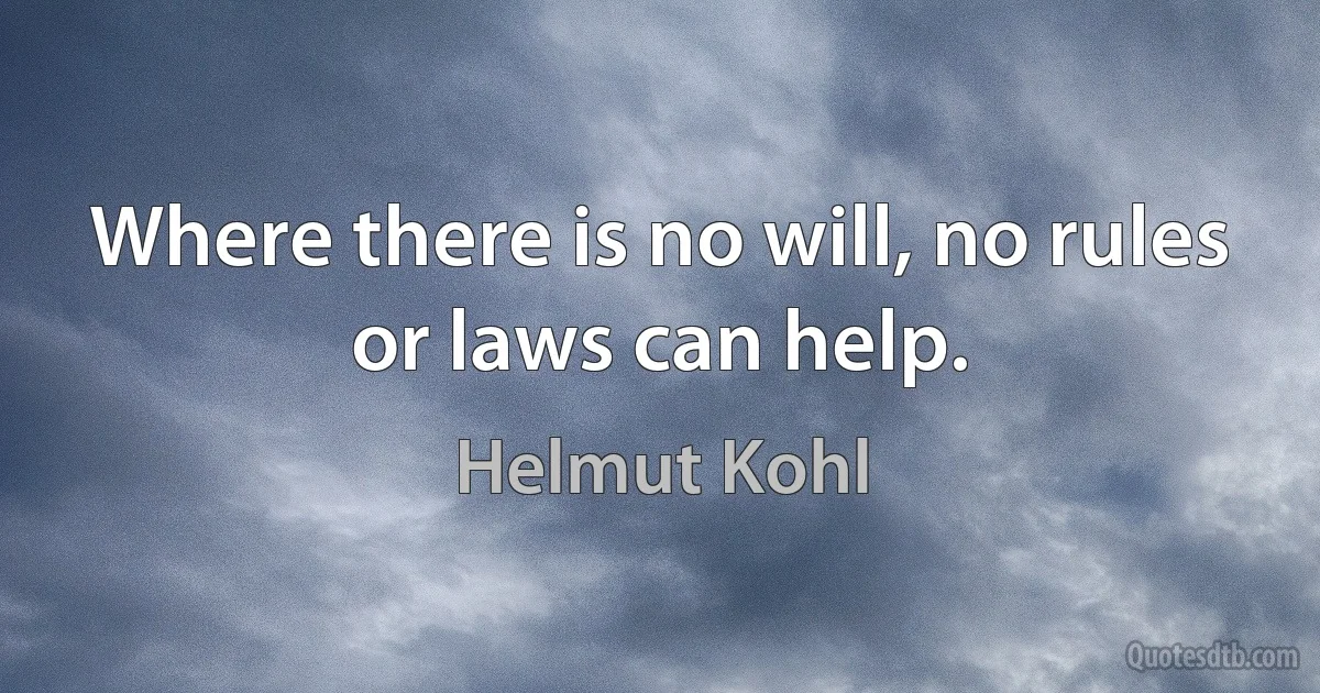 Where there is no will, no rules or laws can help. (Helmut Kohl)