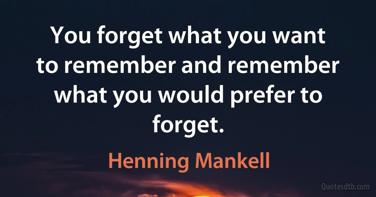 You forget what you want to remember and remember what you would prefer to forget. (Henning Mankell)