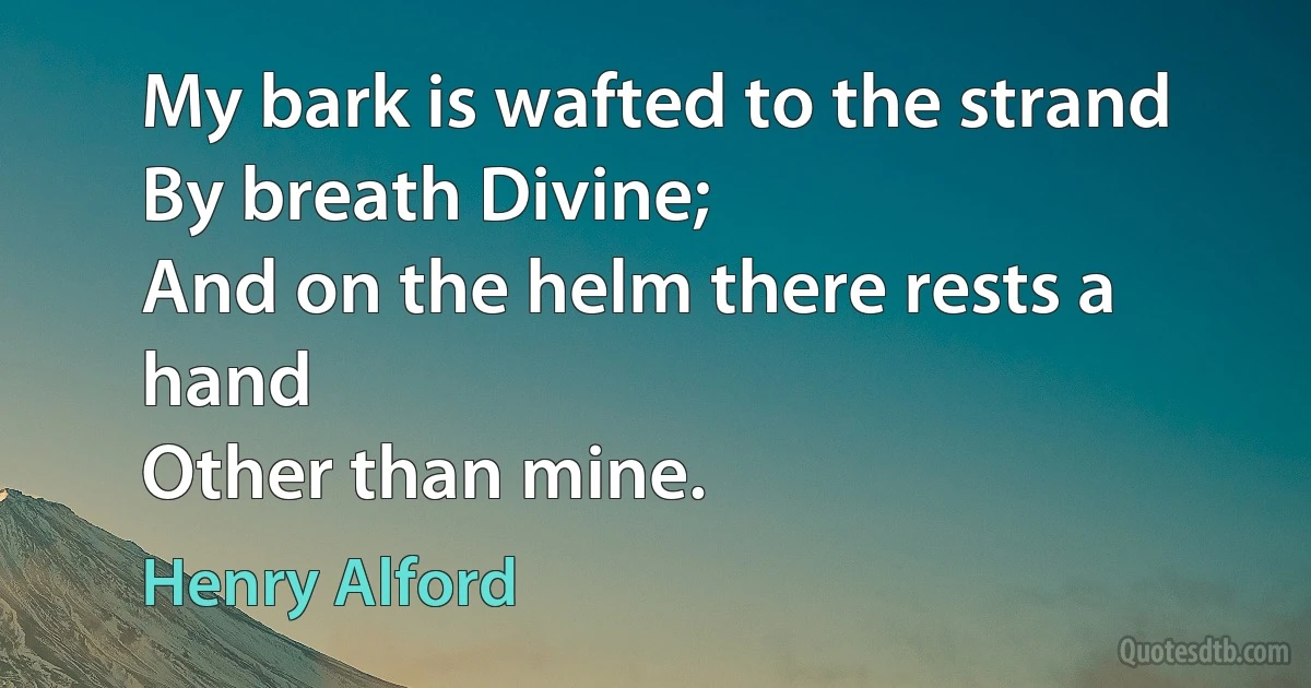 My bark is wafted to the strand
By breath Divine;
And on the helm there rests a hand
Other than mine. (Henry Alford)