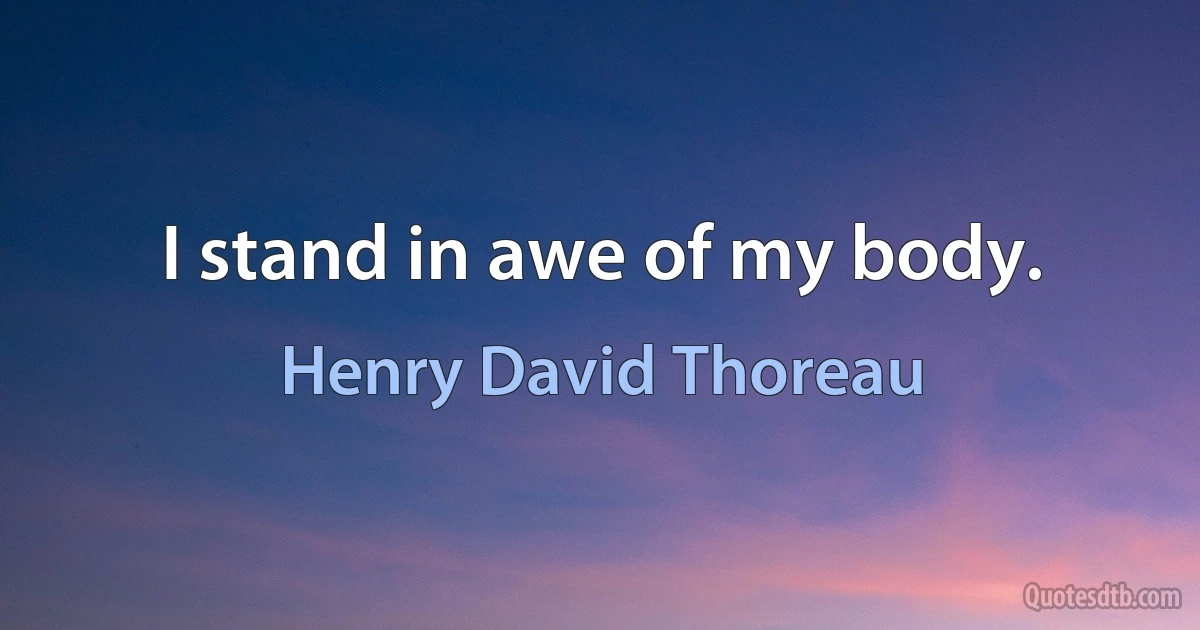 I stand in awe of my body. (Henry David Thoreau)