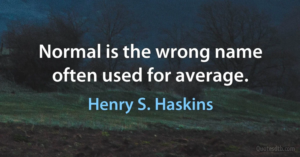 Normal is the wrong name often used for average. (Henry S. Haskins)