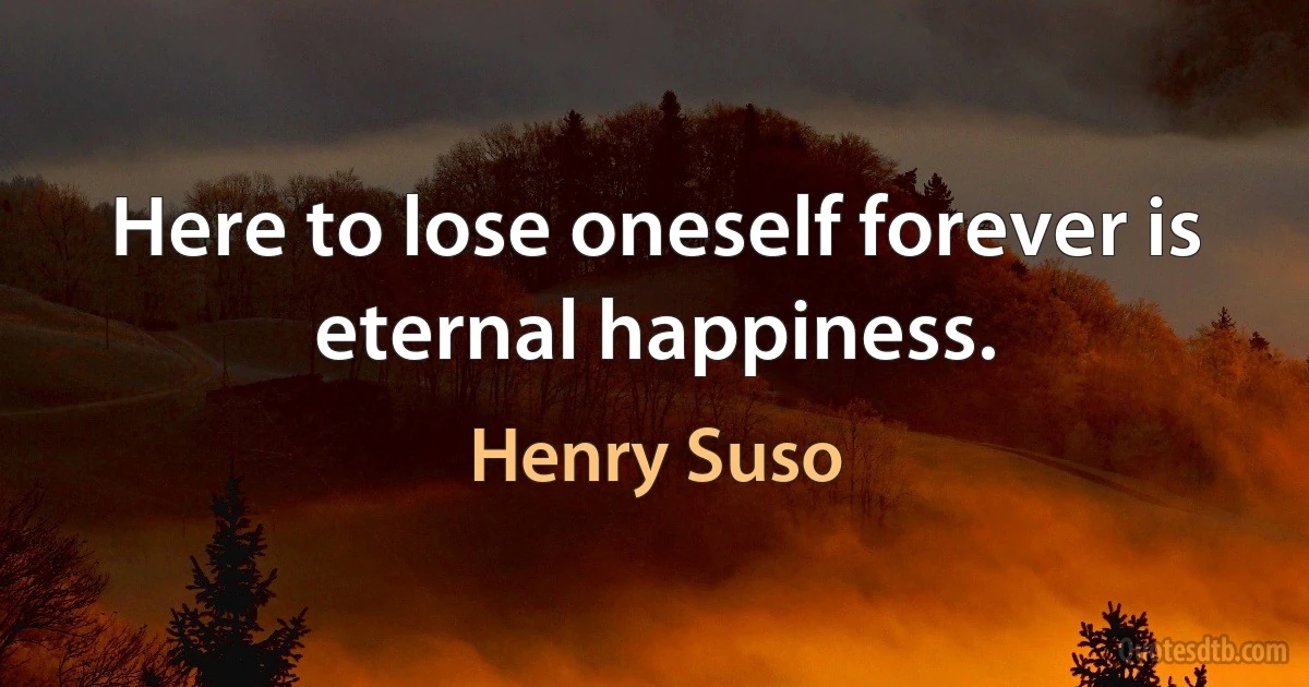 Here to lose oneself forever is eternal happiness. (Henry Suso)