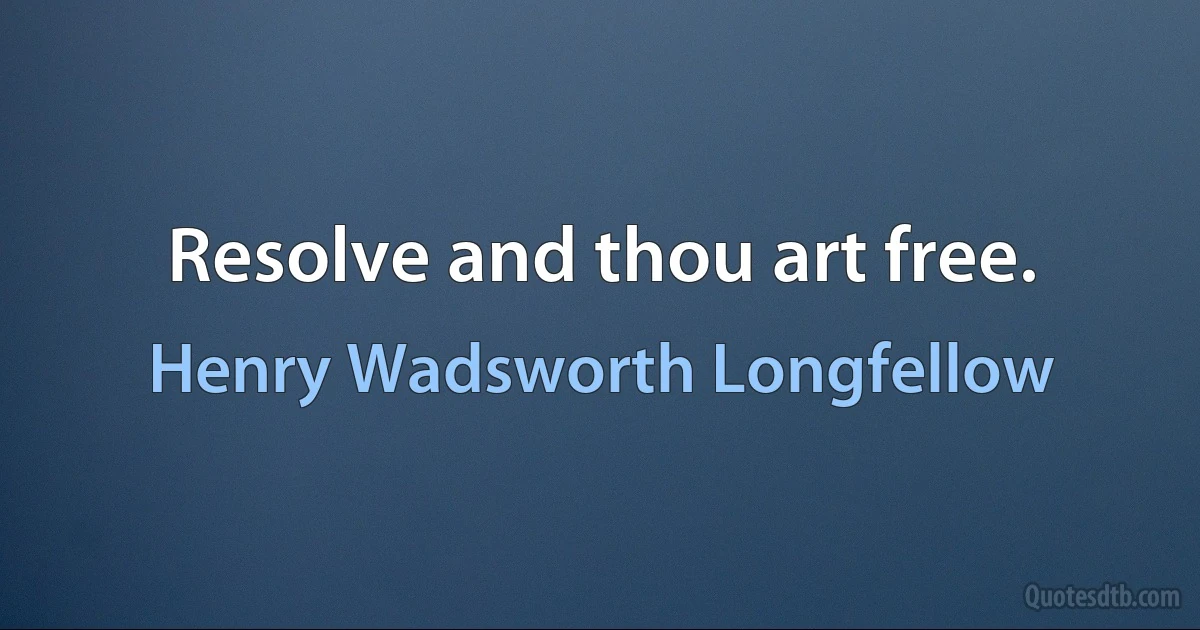 Resolve and thou art free. (Henry Wadsworth Longfellow)