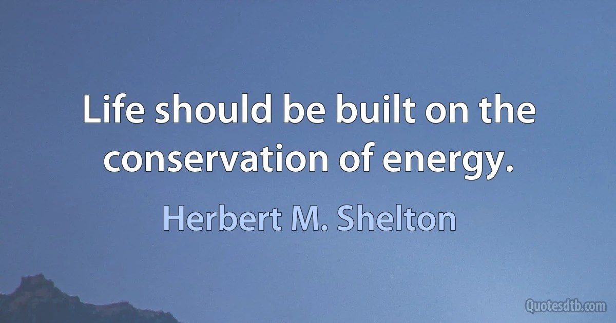 Life should be built on the conservation of energy. (Herbert M. Shelton)