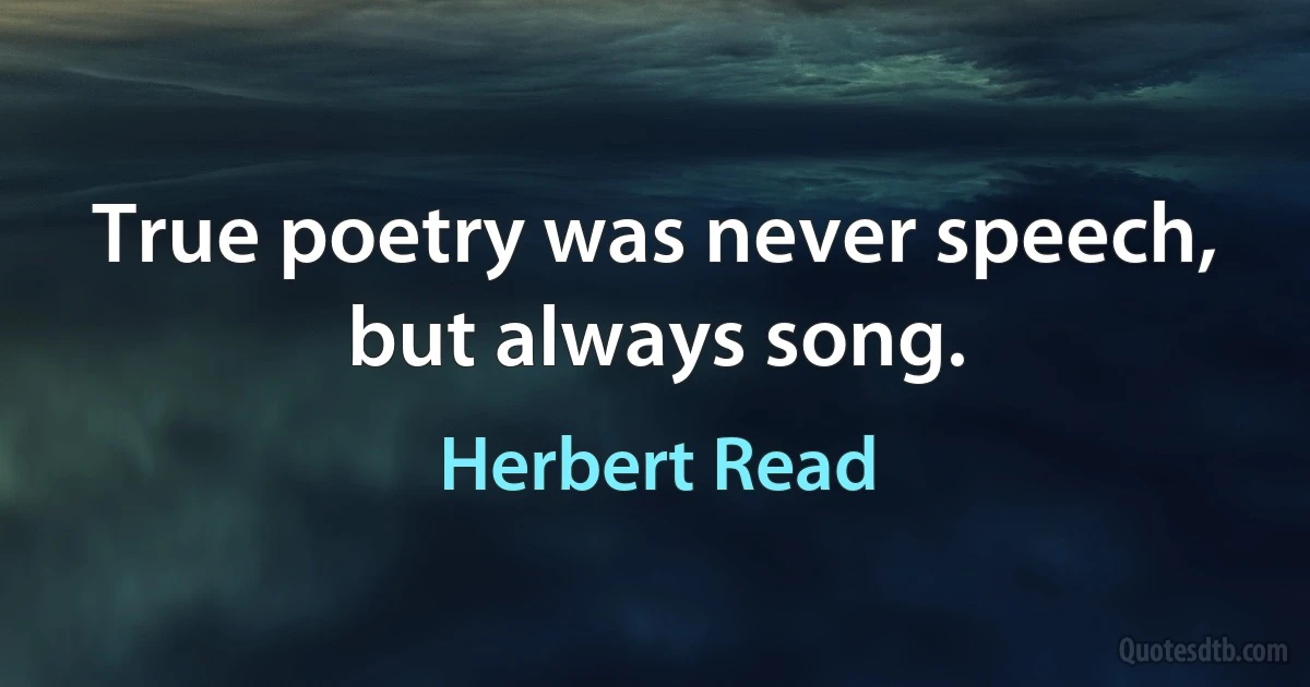 True poetry was never speech, but always song. (Herbert Read)