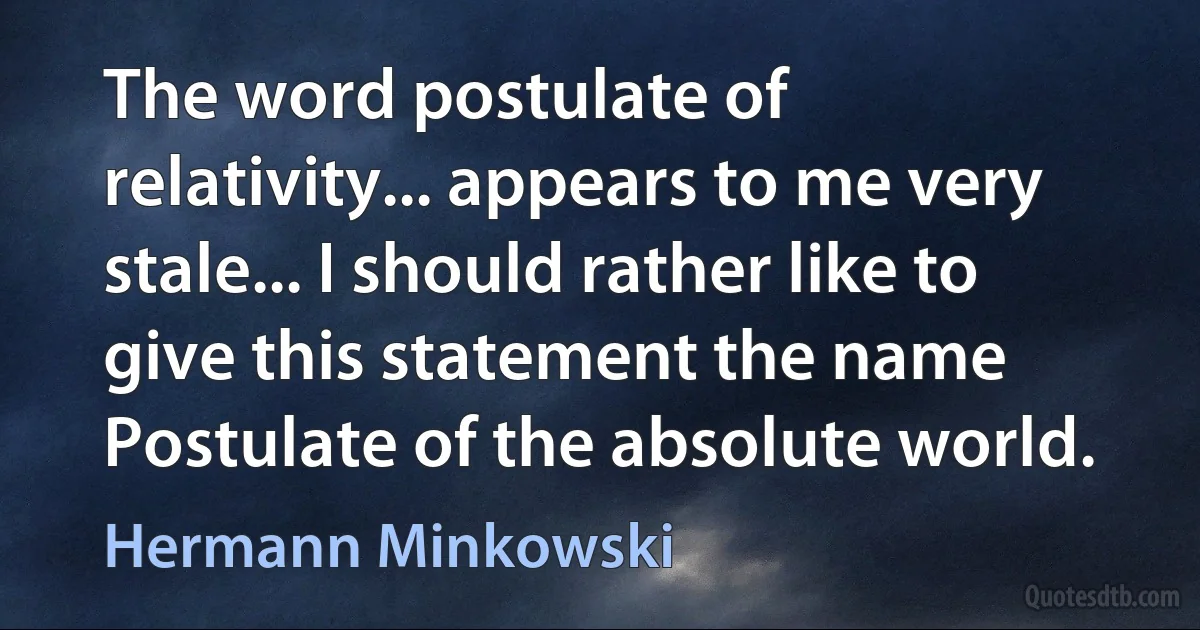 The word postulate of relativity... appears to me very stale... I should rather like to give this statement the name Postulate of the absolute world. (Hermann Minkowski)