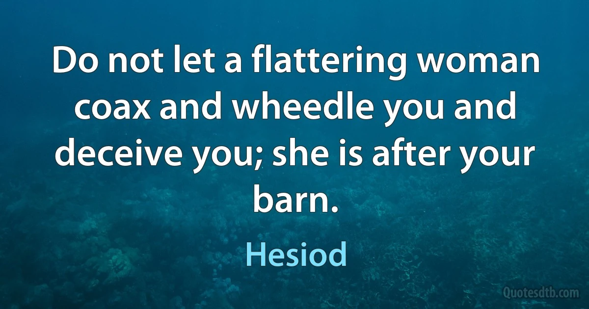 Do not let a flattering woman coax and wheedle you and deceive you; she is after your barn. (Hesiod)