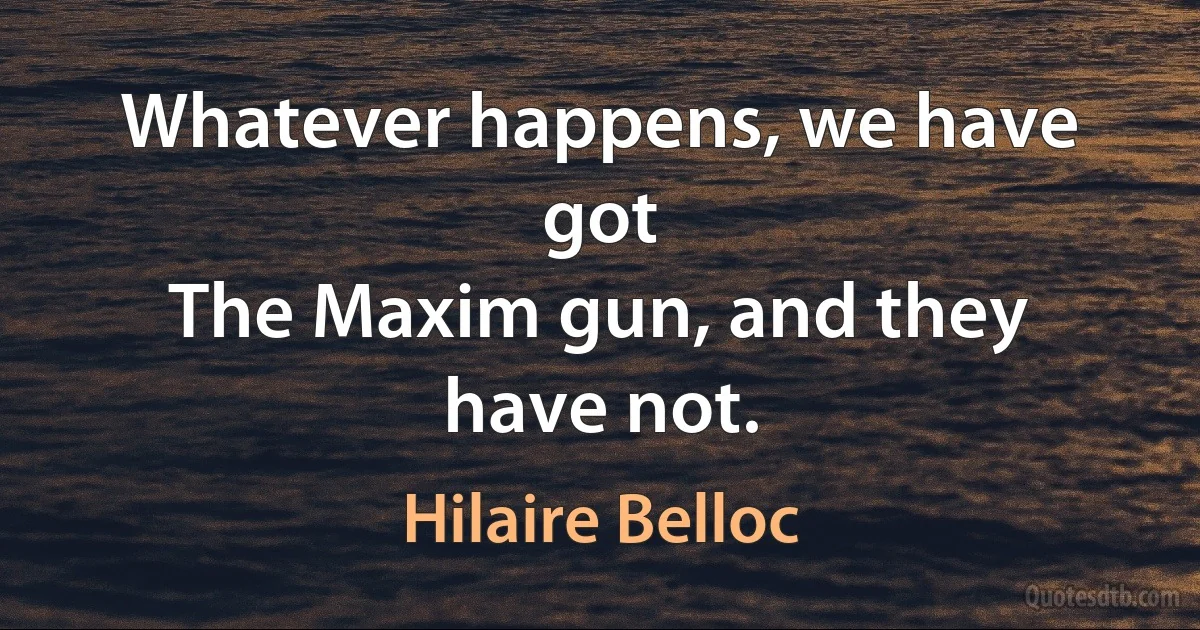 Whatever happens, we have got
The Maxim gun, and they have not. (Hilaire Belloc)