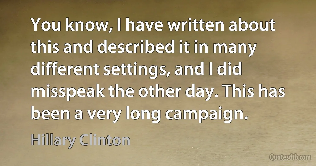 You know, I have written about this and described it in many different settings, and I did misspeak the other day. This has been a very long campaign. (Hillary Clinton)