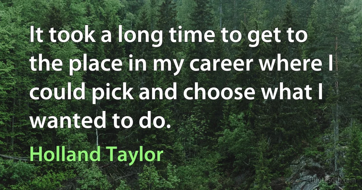 It took a long time to get to the place in my career where I could pick and choose what I wanted to do. (Holland Taylor)