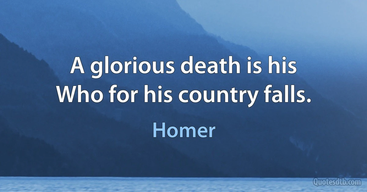 A glorious death is his
Who for his country falls. (Homer)