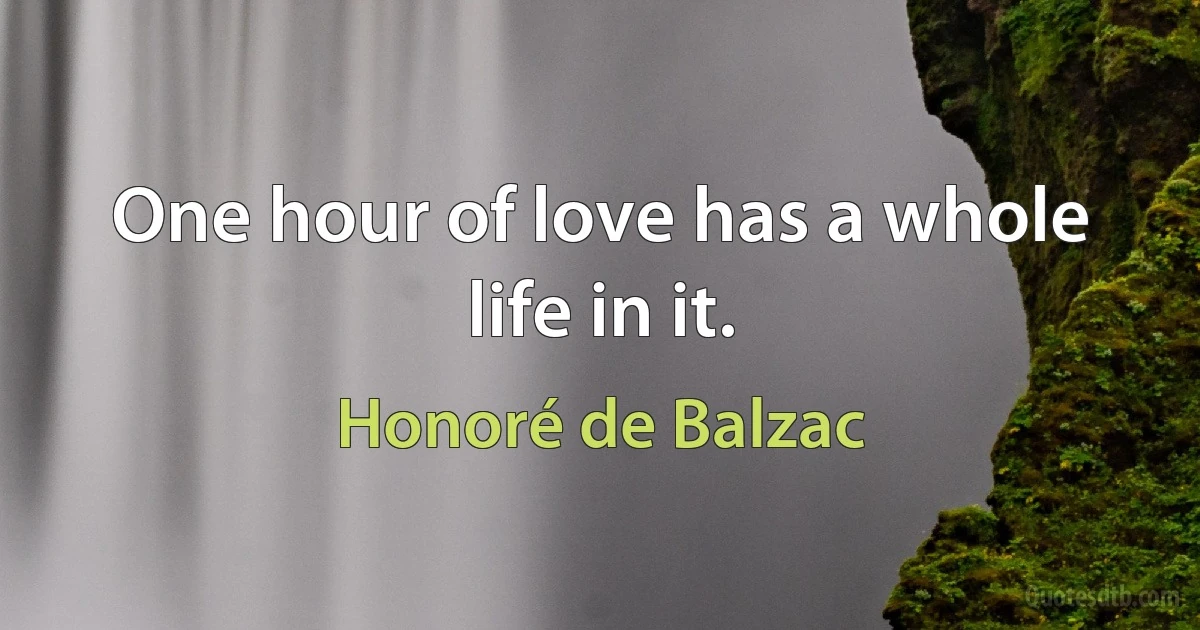 One hour of love has a whole life in it. (Honoré de Balzac)