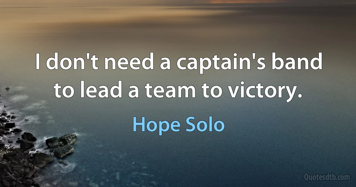 I don't need a captain's band to lead a team to victory. (Hope Solo)