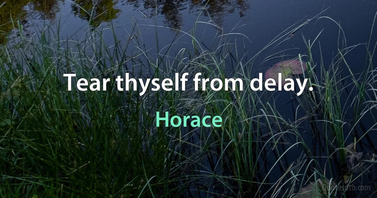 Tear thyself from delay. (Horace)