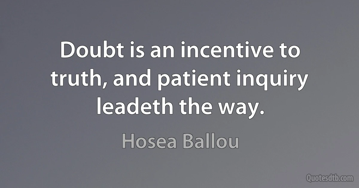 Doubt is an incentive to truth, and patient inquiry leadeth the way. (Hosea Ballou)