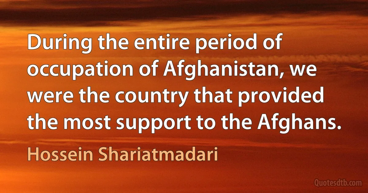 During the entire period of occupation of Afghanistan, we were the country that provided the most support to the Afghans. (Hossein Shariatmadari)