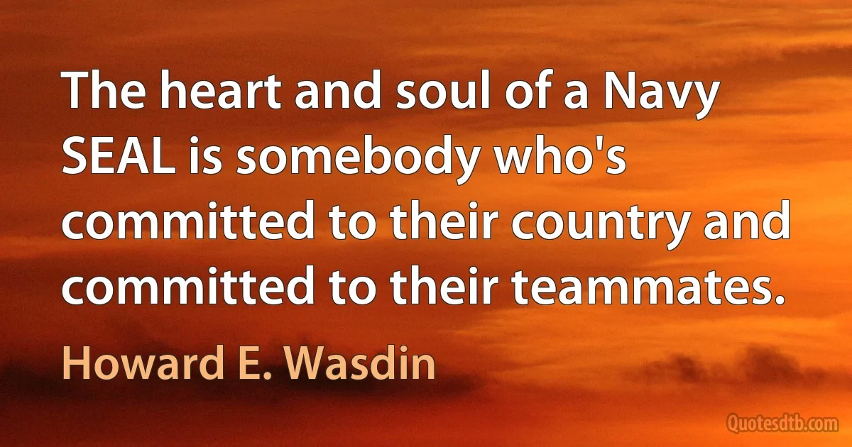 The heart and soul of a Navy SEAL is somebody who's committed to their country and committed to their teammates. (Howard E. Wasdin)