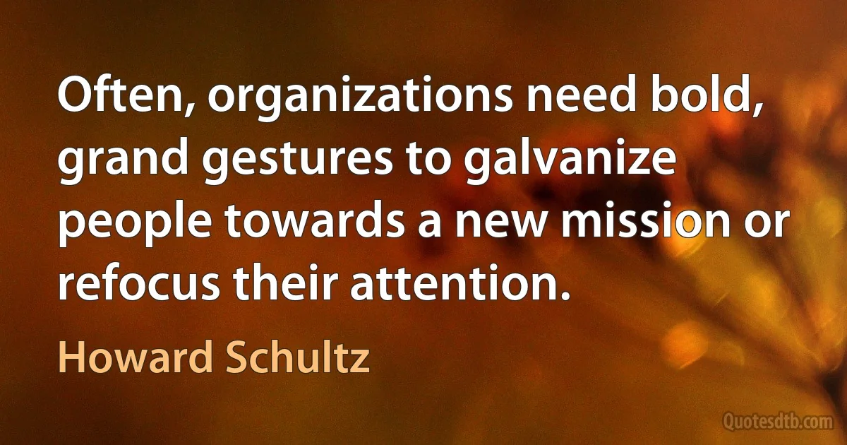 Often, organizations need bold, grand gestures to galvanize people towards a new mission or refocus their attention. (Howard Schultz)