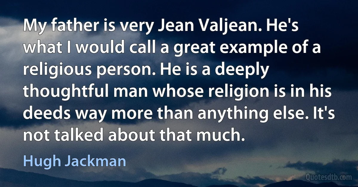 My father is very Jean Valjean. He's what I would call a great example of a religious person. He is a deeply thoughtful man whose religion is in his deeds way more than anything else. It's not talked about that much. (Hugh Jackman)