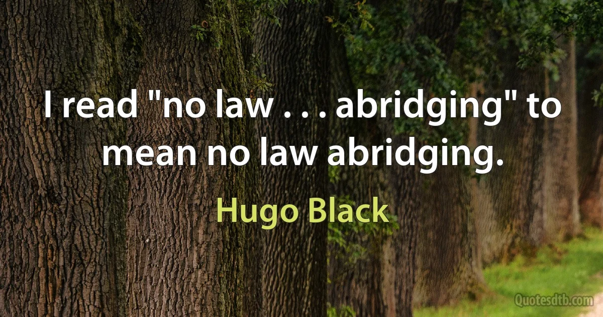 I read "no law . . . abridging" to mean no law abridging. (Hugo Black)