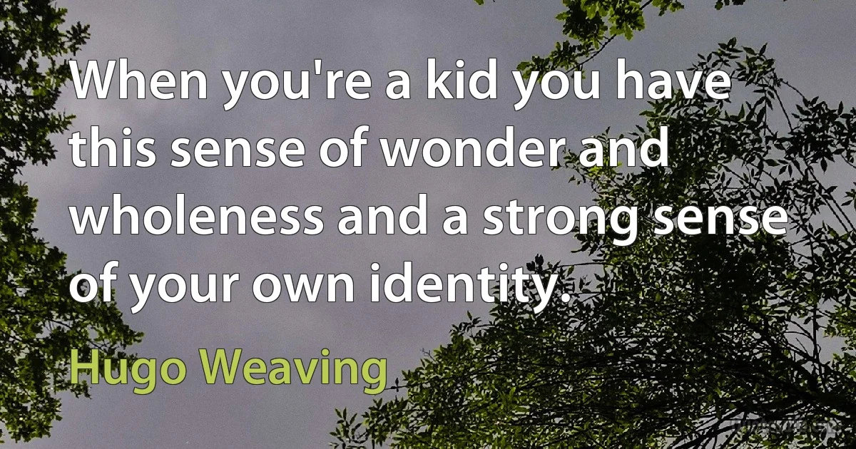 When you're a kid you have this sense of wonder and wholeness and a strong sense of your own identity. (Hugo Weaving)