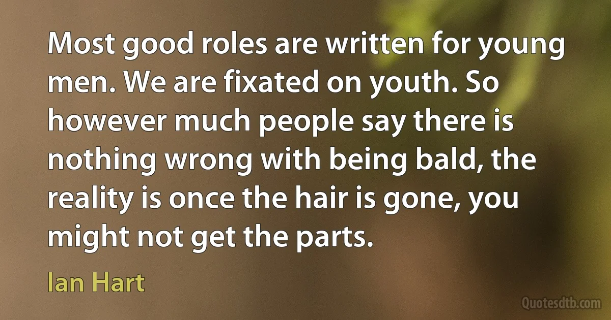 Most good roles are written for young men. We are fixated on youth. So however much people say there is nothing wrong with being bald, the reality is once the hair is gone, you might not get the parts. (Ian Hart)