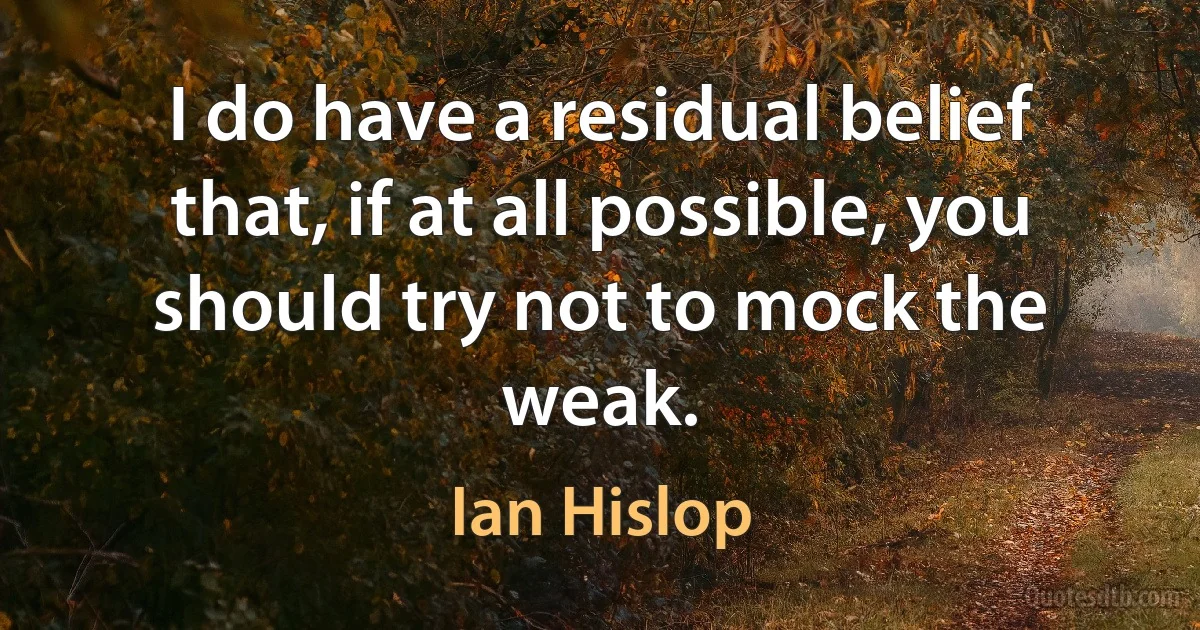 I do have a residual belief that, if at all possible, you should try not to mock the weak. (Ian Hislop)