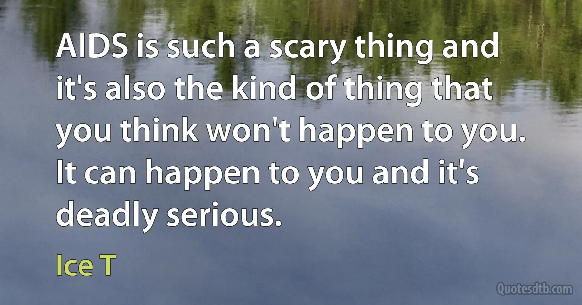 AIDS is such a scary thing and it's also the kind of thing that you think won't happen to you. It can happen to you and it's deadly serious. (Ice T)