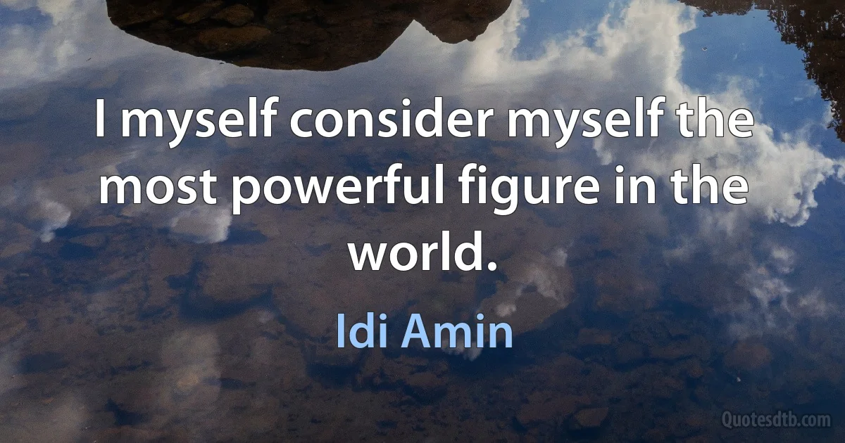 I myself consider myself the most powerful figure in the world. (Idi Amin)