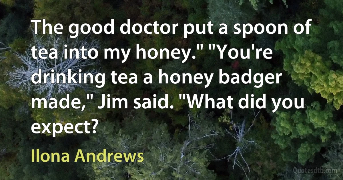 The good doctor put a spoon of tea into my honey." "You're drinking tea a honey badger made," Jim said. "What did you expect? (Ilona Andrews)