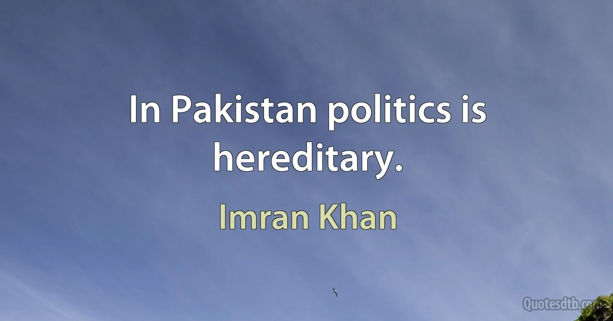 In Pakistan politics is hereditary. (Imran Khan)