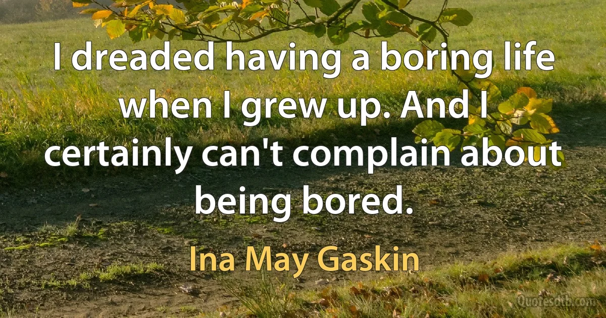 I dreaded having a boring life when I grew up. And I certainly can't complain about being bored. (Ina May Gaskin)