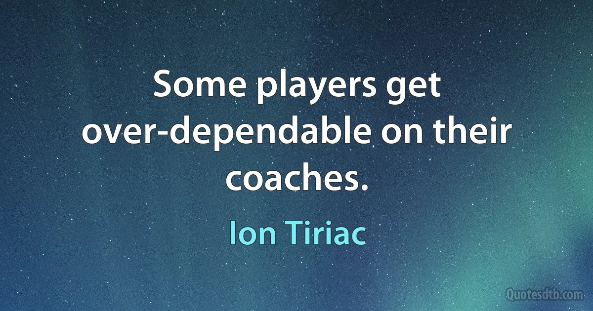 Some players get over-dependable on their coaches. (Ion Tiriac)