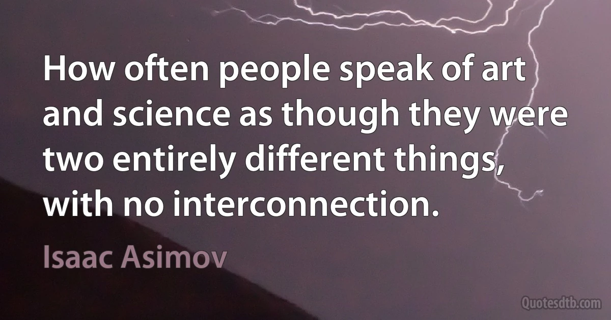 How often people speak of art and science as though they were two entirely different things, with no interconnection. (Isaac Asimov)