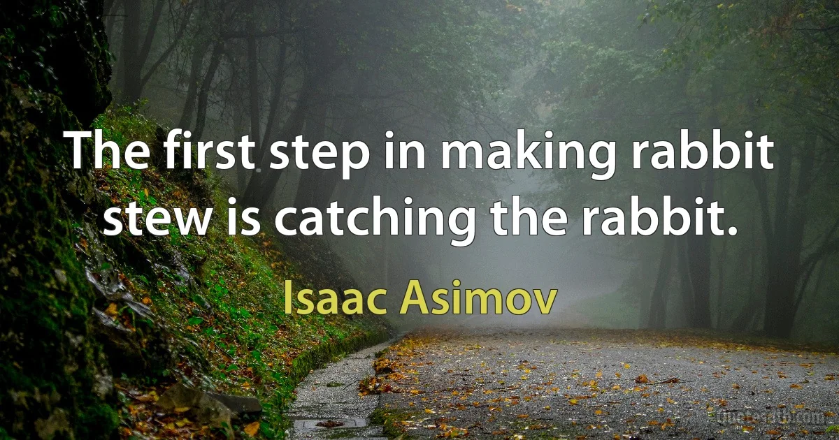 The first step in making rabbit stew is catching the rabbit. (Isaac Asimov)