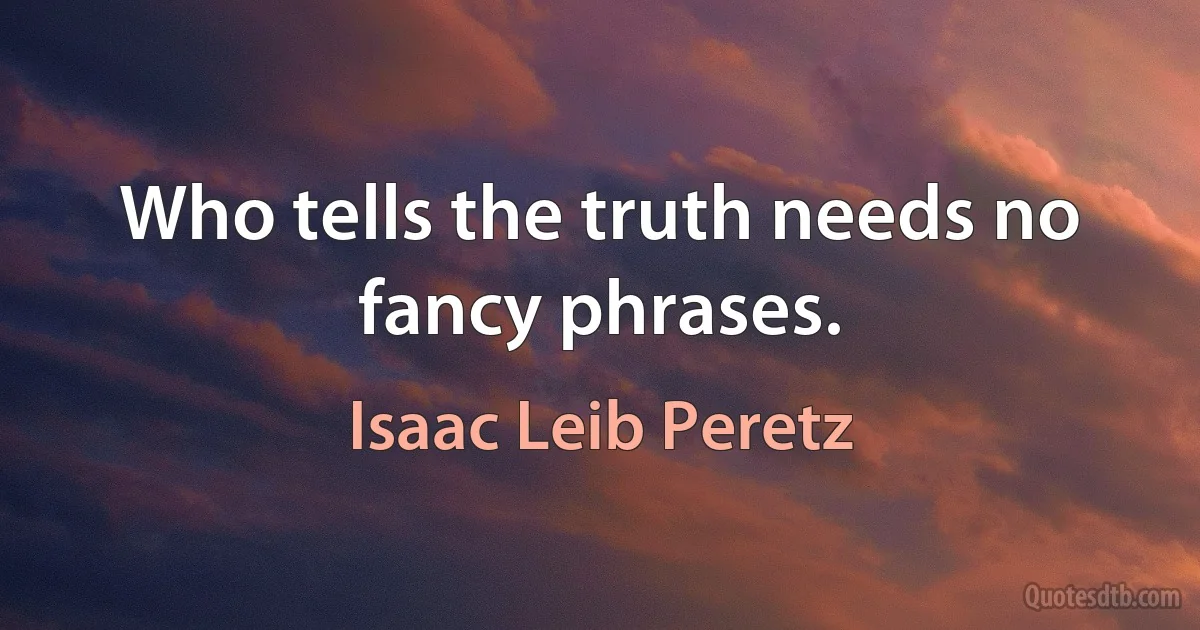 Who tells the truth needs no fancy phrases. (Isaac Leib Peretz)