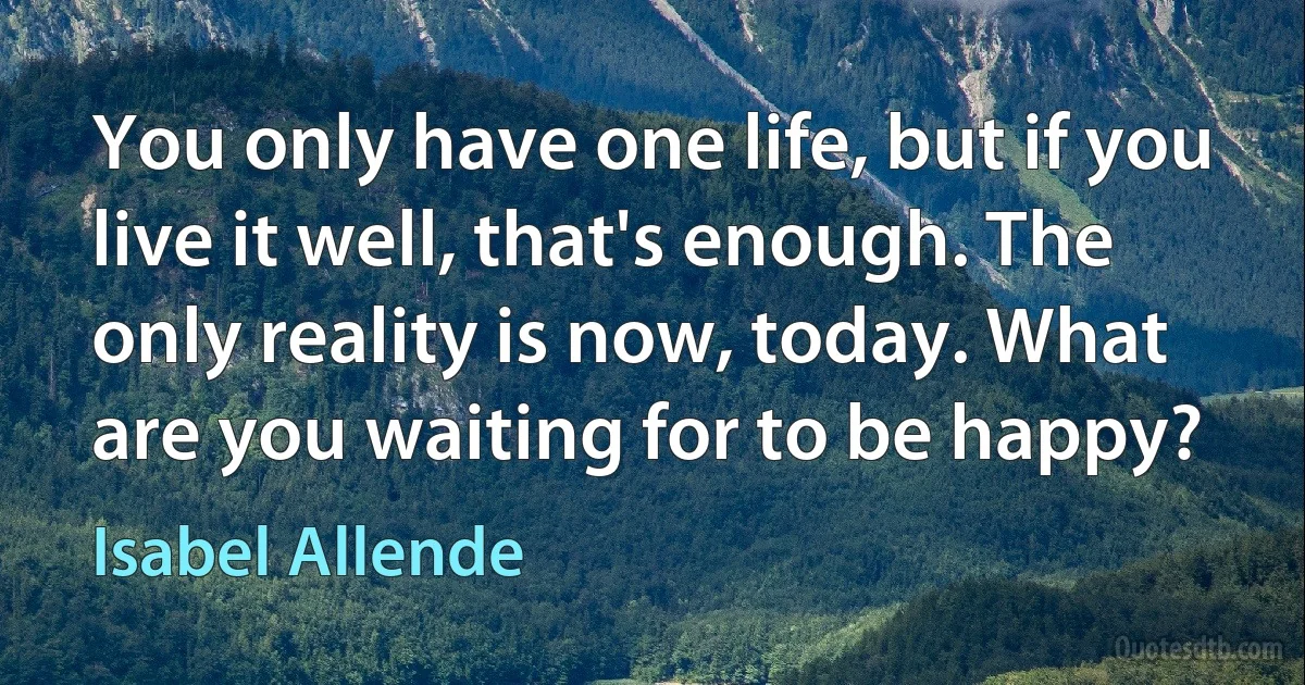 You only have one life, but if you live it well, that's enough. The only reality is now, today. What are you waiting for to be happy? (Isabel Allende)