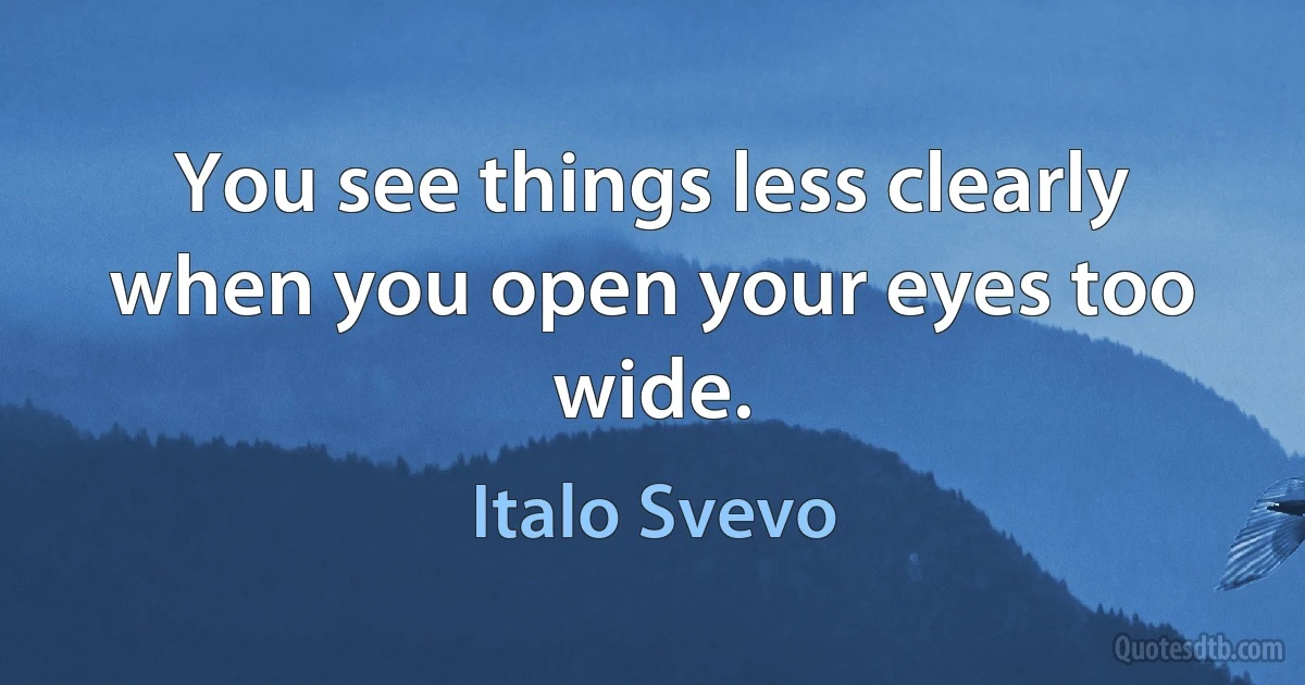 You see things less clearly when you open your eyes too wide. (Italo Svevo)