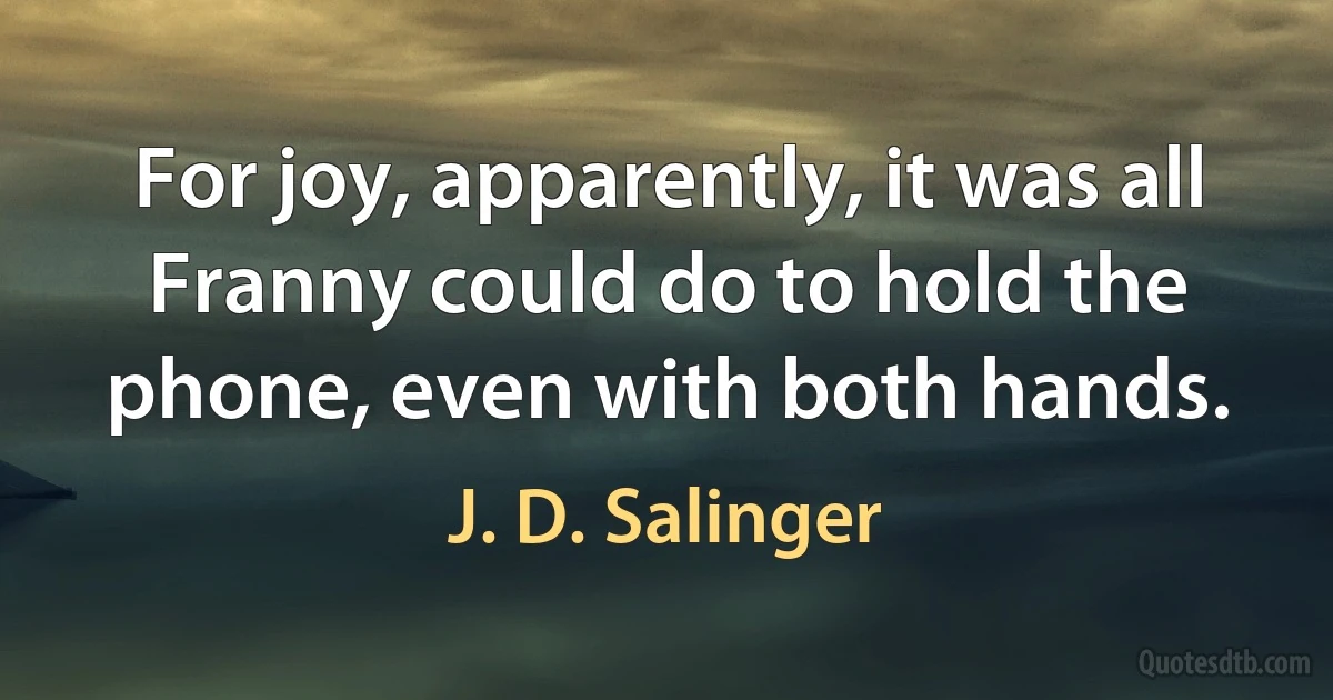 For joy, apparently, it was all Franny could do to hold the phone, even with both hands. (J. D. Salinger)