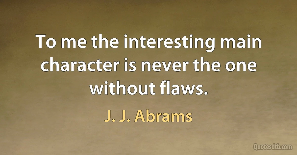 To me the interesting main character is never the one without flaws. (J. J. Abrams)