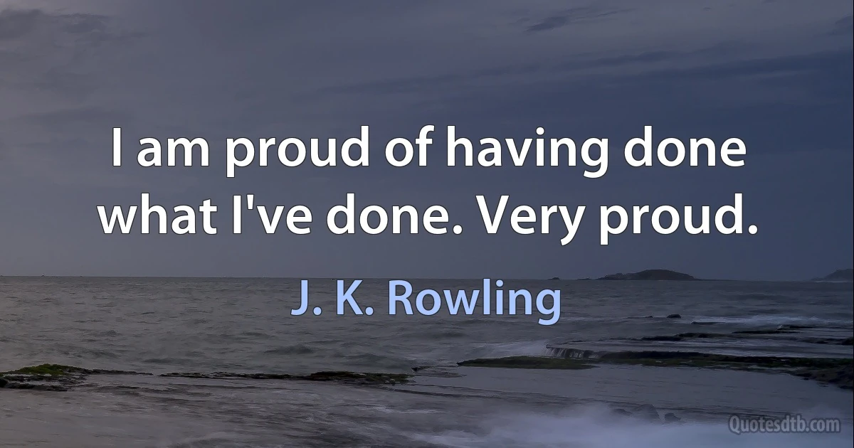 I am proud of having done what I've done. Very proud. (J. K. Rowling)