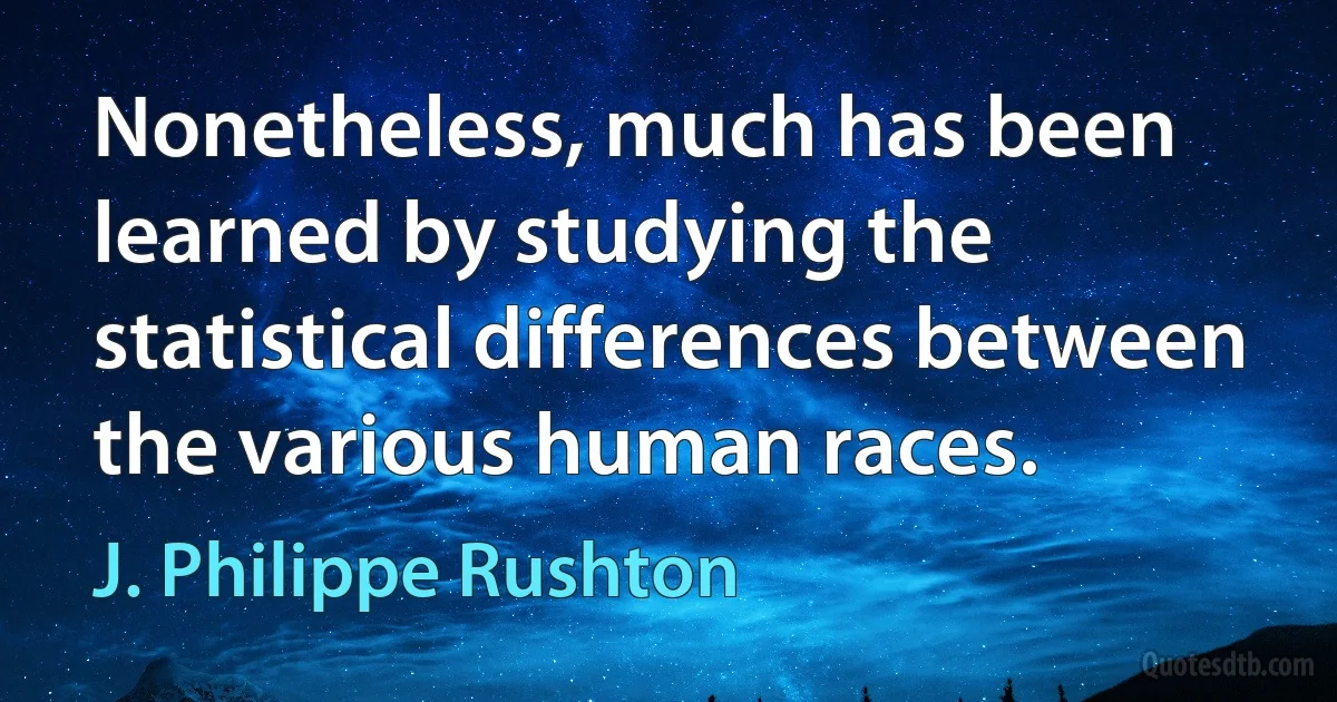 Nonetheless, much has been learned by studying the statistical differences between the various human races. (J. Philippe Rushton)